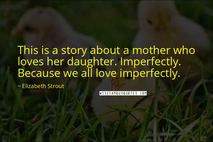 Elizabeth Strout Quotes: This is a story about a mother who loves her daughter. Imperfectly. Because we all love imperfectly.