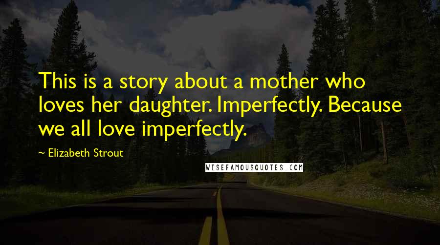 Elizabeth Strout Quotes: This is a story about a mother who loves her daughter. Imperfectly. Because we all love imperfectly.