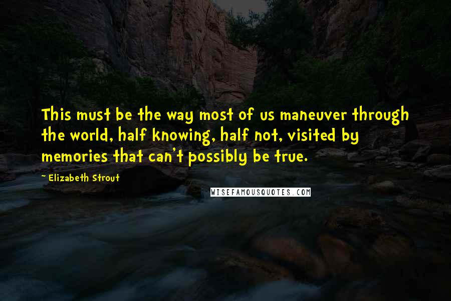 Elizabeth Strout Quotes: This must be the way most of us maneuver through the world, half knowing, half not, visited by memories that can't possibly be true.