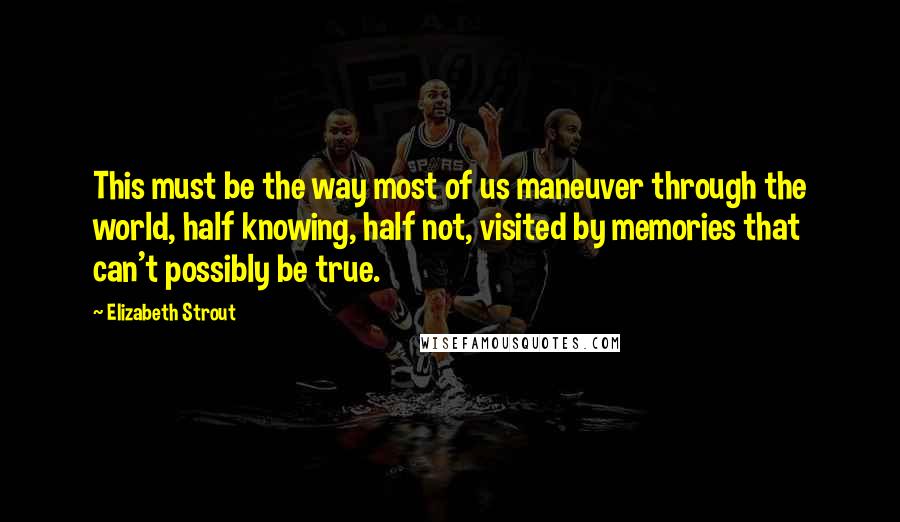 Elizabeth Strout Quotes: This must be the way most of us maneuver through the world, half knowing, half not, visited by memories that can't possibly be true.