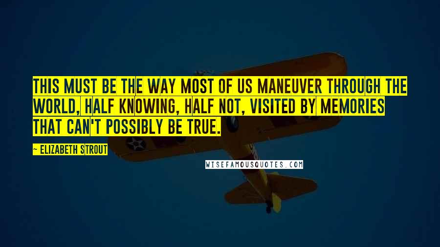 Elizabeth Strout Quotes: This must be the way most of us maneuver through the world, half knowing, half not, visited by memories that can't possibly be true.