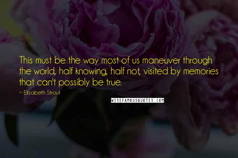 Elizabeth Strout Quotes: This must be the way most of us maneuver through the world, half knowing, half not, visited by memories that can't possibly be true.