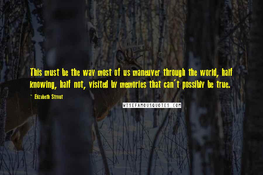 Elizabeth Strout Quotes: This must be the way most of us maneuver through the world, half knowing, half not, visited by memories that can't possibly be true.