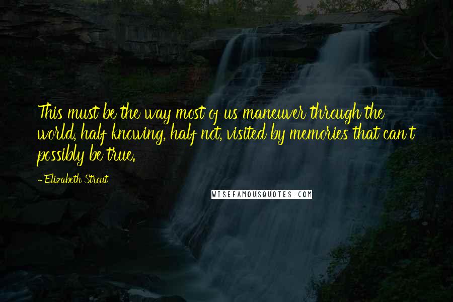 Elizabeth Strout Quotes: This must be the way most of us maneuver through the world, half knowing, half not, visited by memories that can't possibly be true.