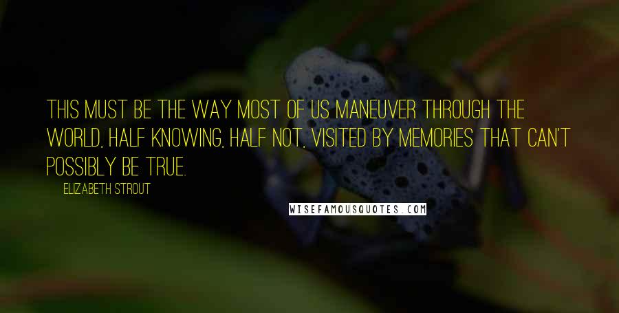 Elizabeth Strout Quotes: This must be the way most of us maneuver through the world, half knowing, half not, visited by memories that can't possibly be true.