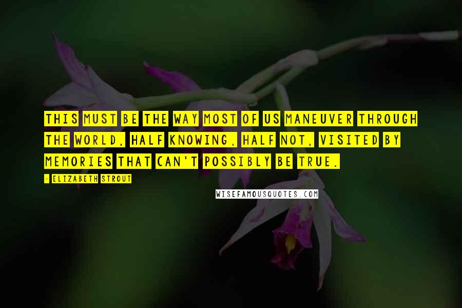 Elizabeth Strout Quotes: This must be the way most of us maneuver through the world, half knowing, half not, visited by memories that can't possibly be true.