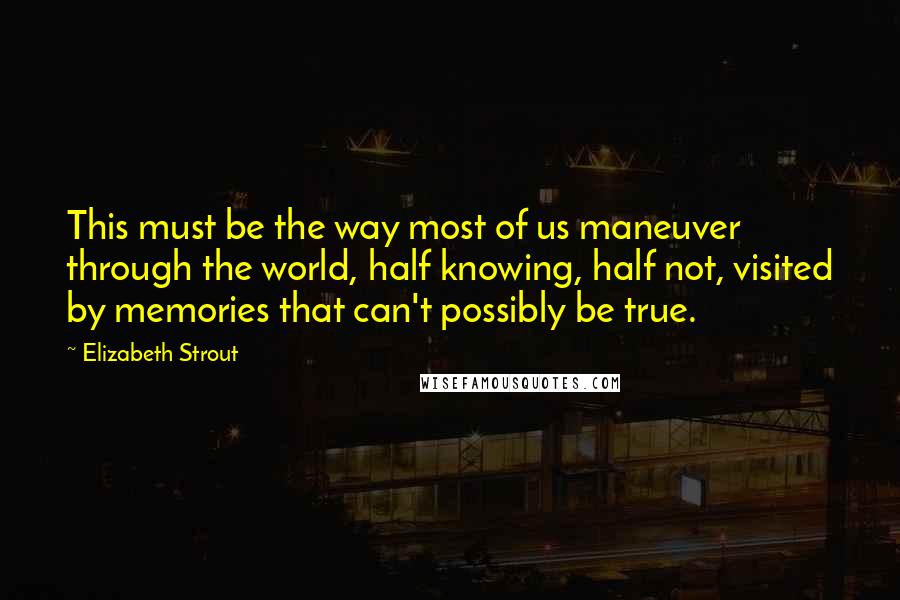 Elizabeth Strout Quotes: This must be the way most of us maneuver through the world, half knowing, half not, visited by memories that can't possibly be true.
