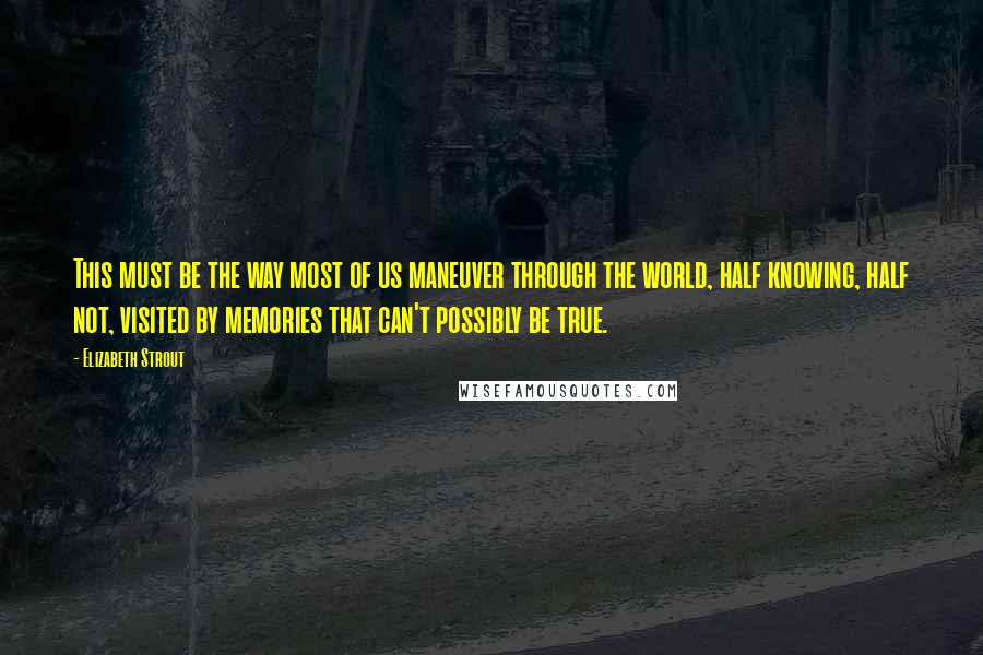 Elizabeth Strout Quotes: This must be the way most of us maneuver through the world, half knowing, half not, visited by memories that can't possibly be true.