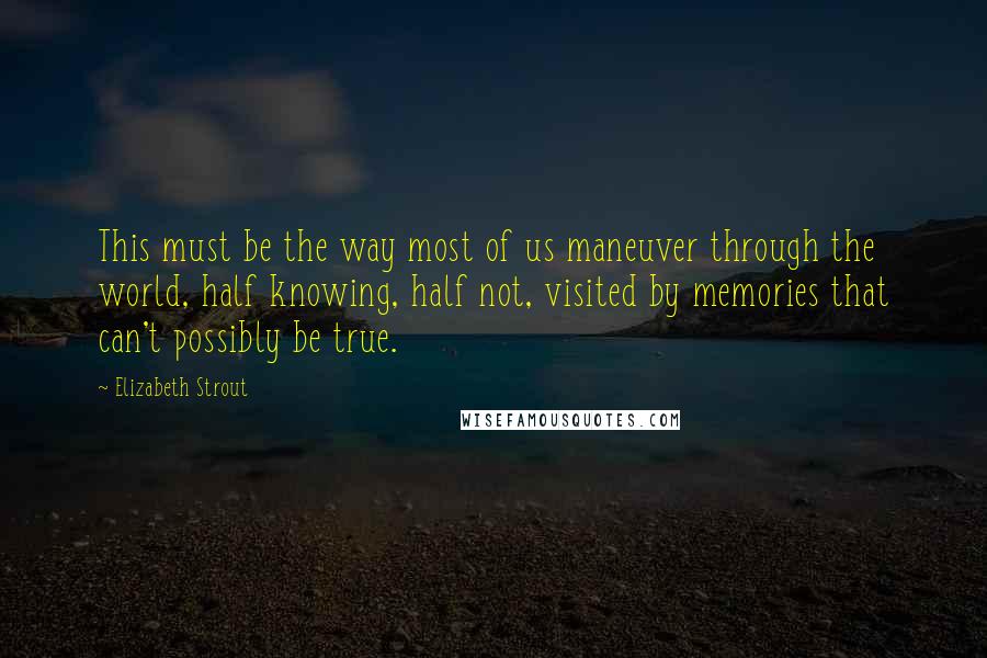 Elizabeth Strout Quotes: This must be the way most of us maneuver through the world, half knowing, half not, visited by memories that can't possibly be true.