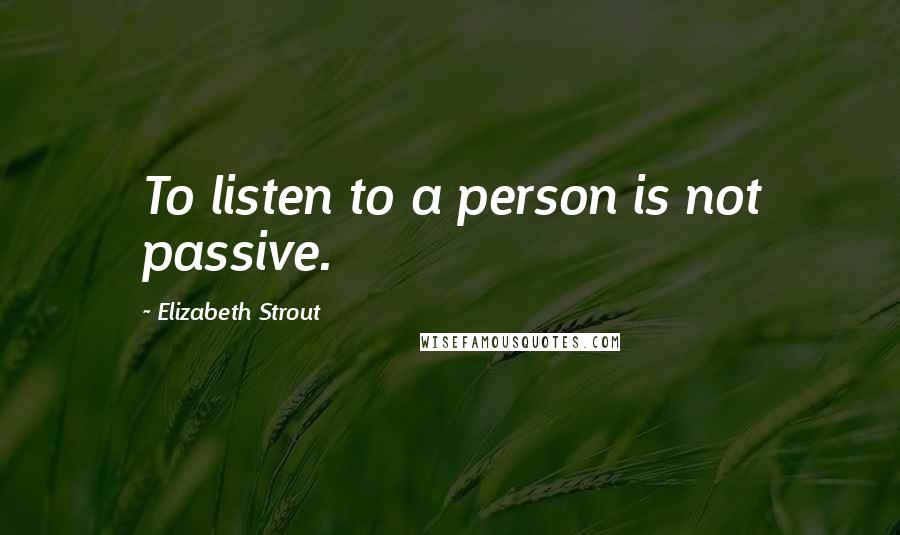 Elizabeth Strout Quotes: To listen to a person is not passive.