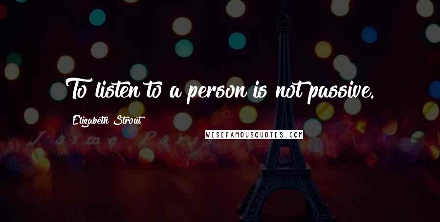 Elizabeth Strout Quotes: To listen to a person is not passive.