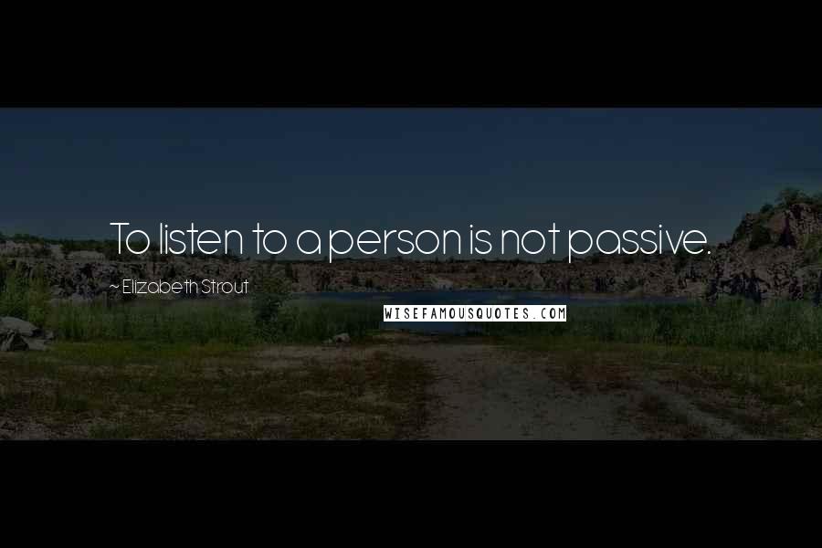 Elizabeth Strout Quotes: To listen to a person is not passive.