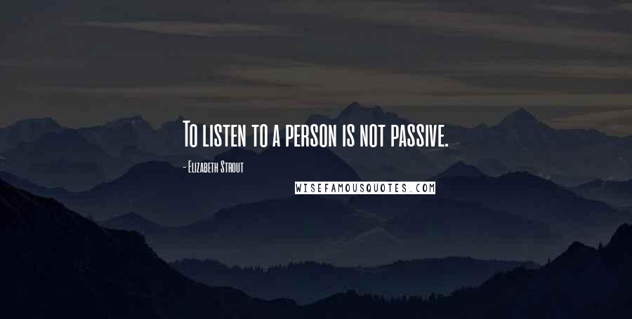 Elizabeth Strout Quotes: To listen to a person is not passive.