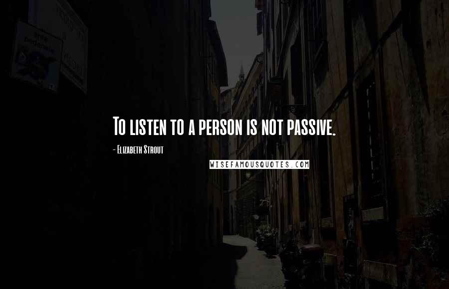 Elizabeth Strout Quotes: To listen to a person is not passive.