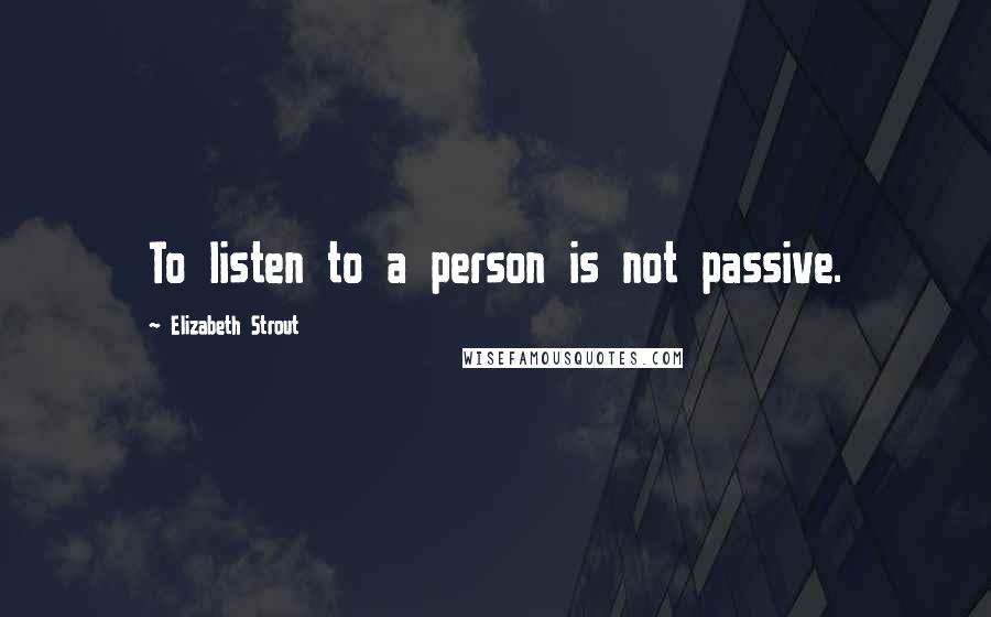Elizabeth Strout Quotes: To listen to a person is not passive.