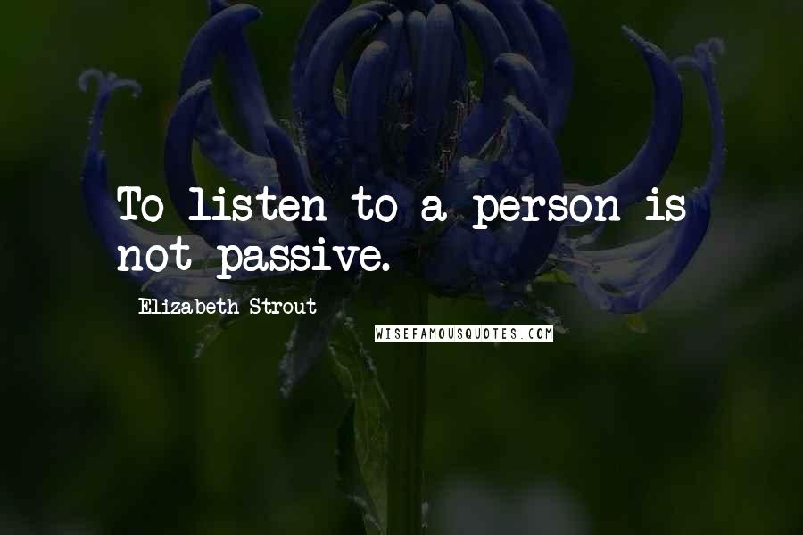 Elizabeth Strout Quotes: To listen to a person is not passive.