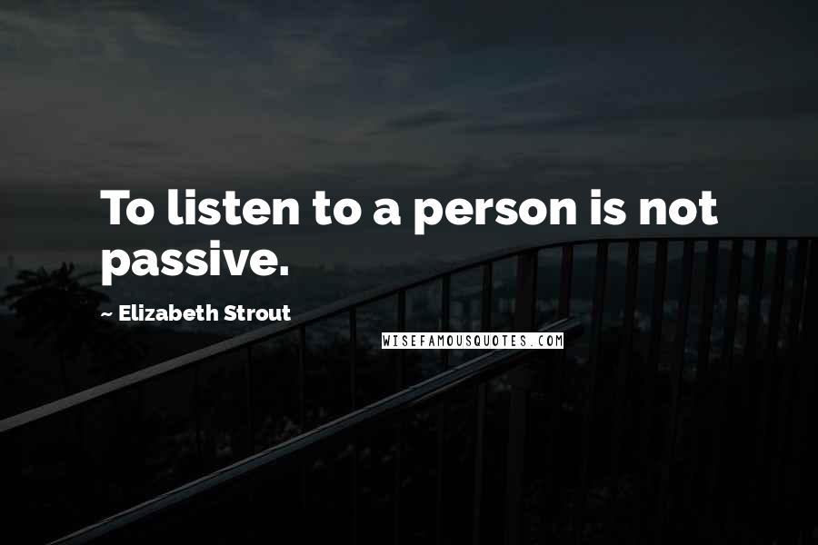 Elizabeth Strout Quotes: To listen to a person is not passive.
