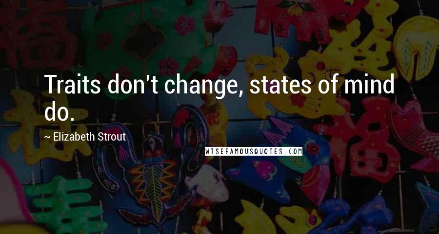 Elizabeth Strout Quotes: Traits don't change, states of mind do.