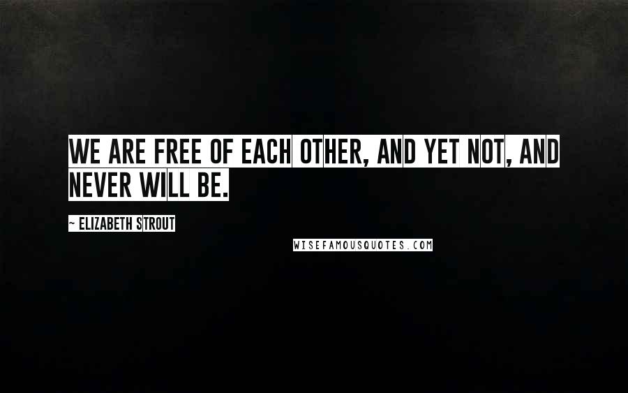 Elizabeth Strout Quotes: we are free of each other, and yet not, and never will be.