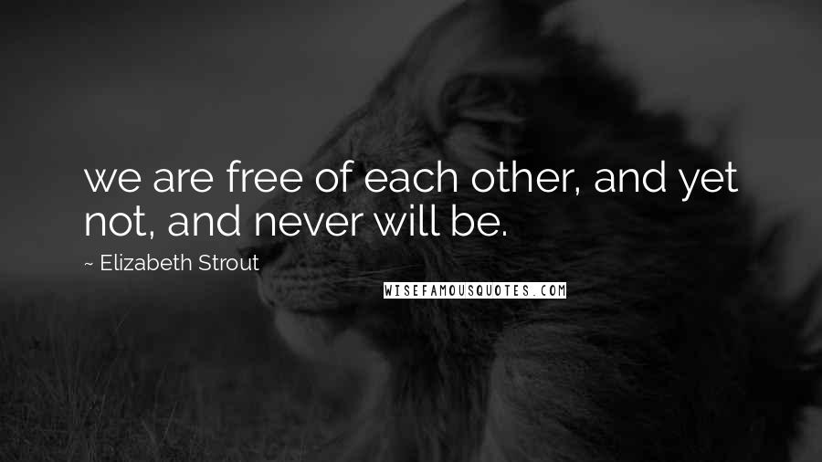Elizabeth Strout Quotes: we are free of each other, and yet not, and never will be.