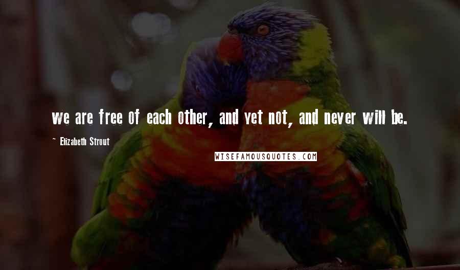 Elizabeth Strout Quotes: we are free of each other, and yet not, and never will be.