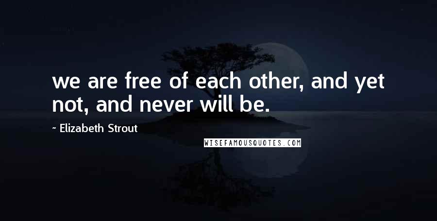 Elizabeth Strout Quotes: we are free of each other, and yet not, and never will be.