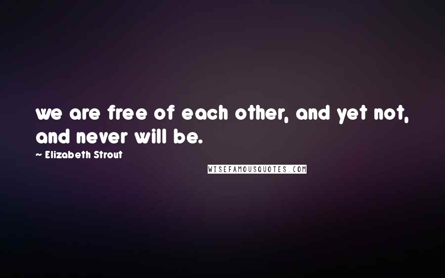 Elizabeth Strout Quotes: we are free of each other, and yet not, and never will be.