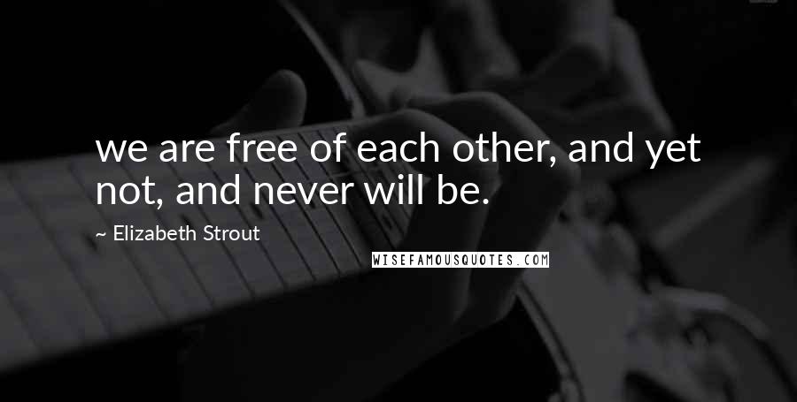 Elizabeth Strout Quotes: we are free of each other, and yet not, and never will be.