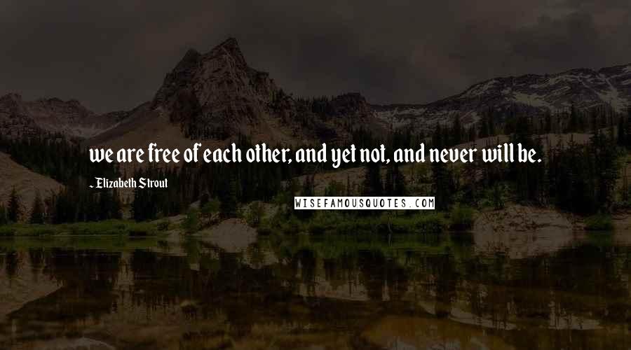 Elizabeth Strout Quotes: we are free of each other, and yet not, and never will be.