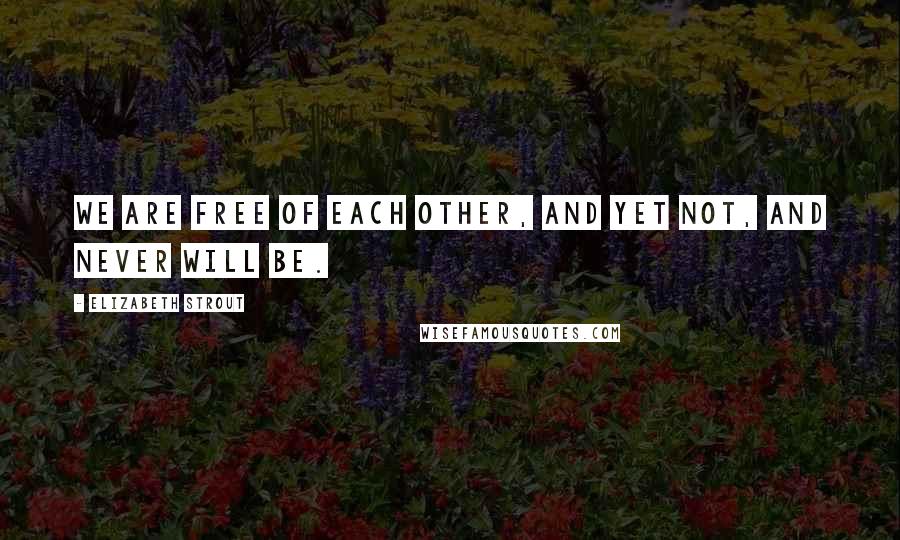 Elizabeth Strout Quotes: we are free of each other, and yet not, and never will be.