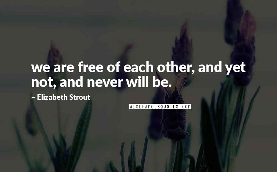 Elizabeth Strout Quotes: we are free of each other, and yet not, and never will be.