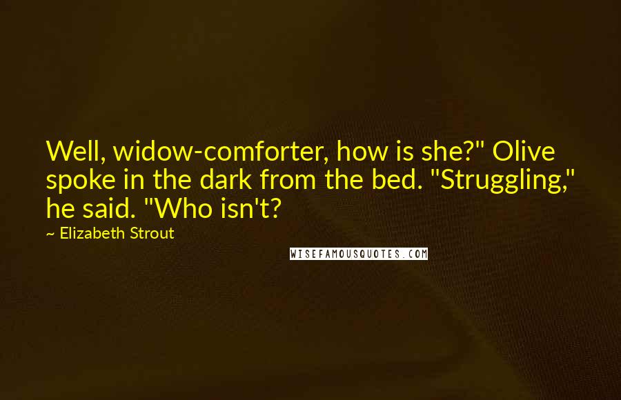 Elizabeth Strout Quotes: Well, widow-comforter, how is she?" Olive spoke in the dark from the bed. "Struggling," he said. "Who isn't?