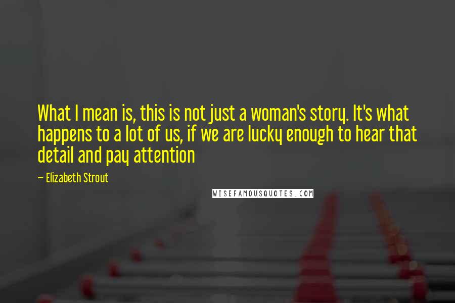 Elizabeth Strout Quotes: What I mean is, this is not just a woman's story. It's what happens to a lot of us, if we are lucky enough to hear that detail and pay attention