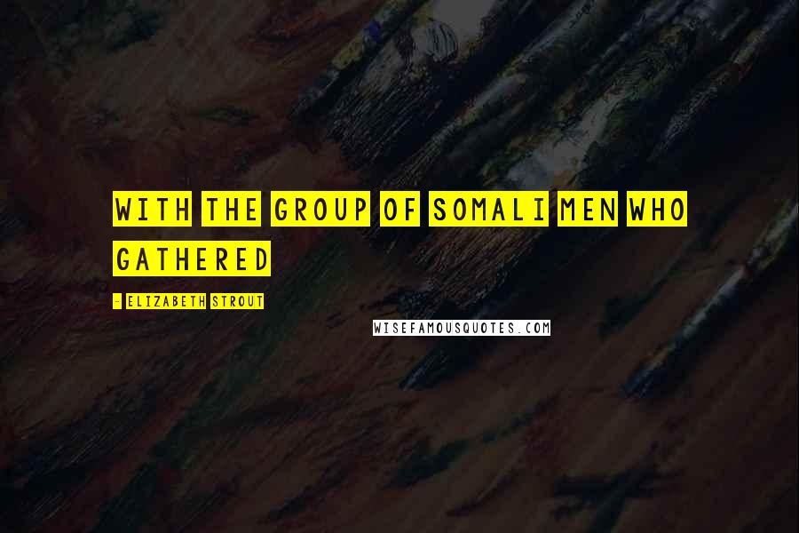 Elizabeth Strout Quotes: with the group of Somali men who gathered