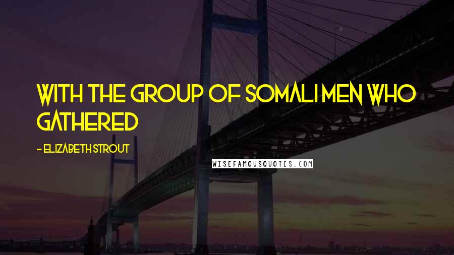 Elizabeth Strout Quotes: with the group of Somali men who gathered