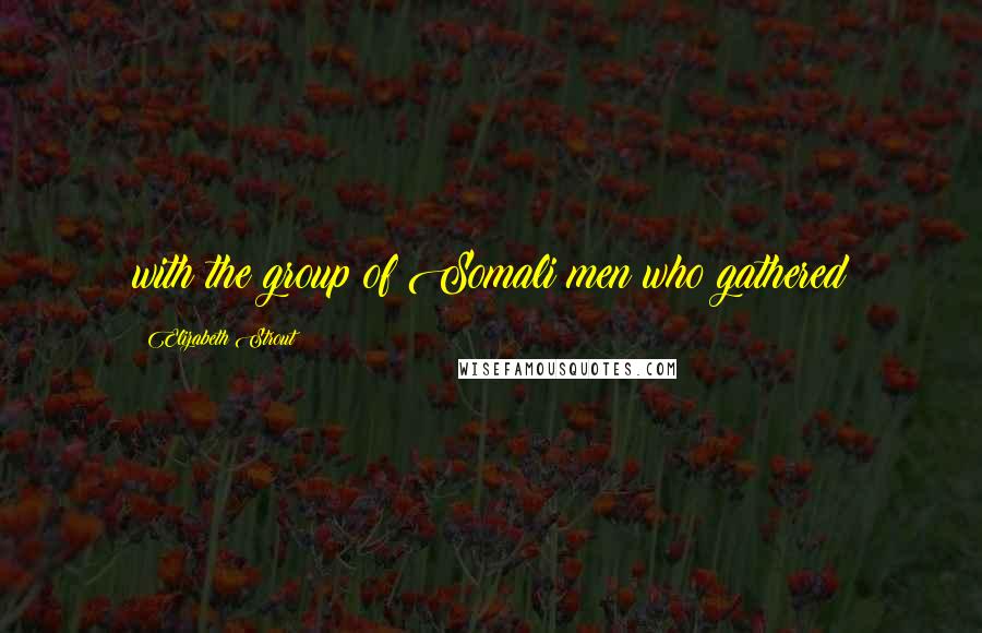 Elizabeth Strout Quotes: with the group of Somali men who gathered
