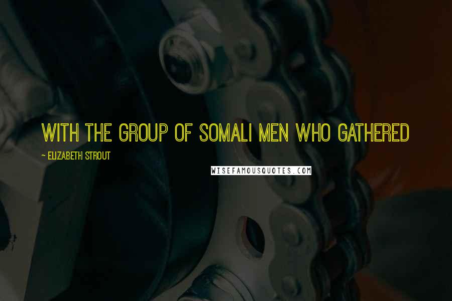 Elizabeth Strout Quotes: with the group of Somali men who gathered