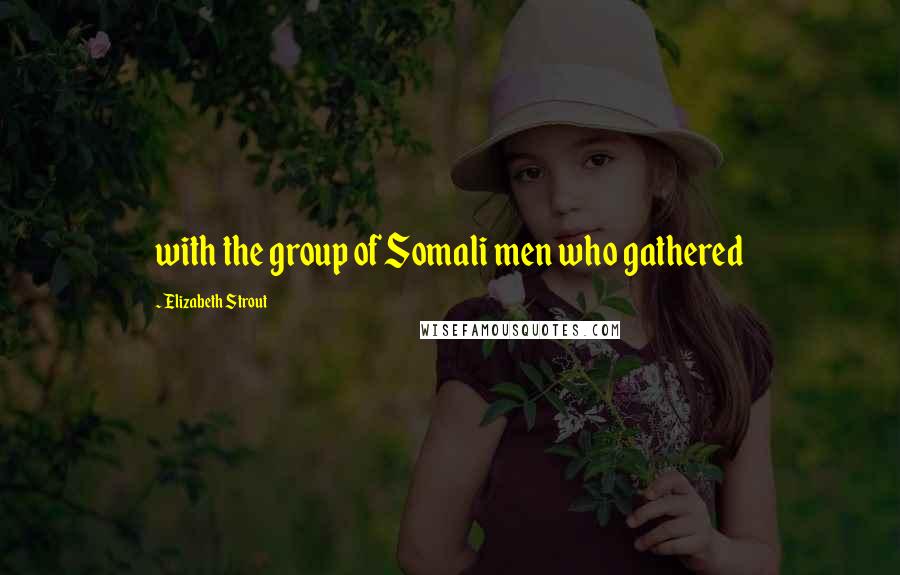 Elizabeth Strout Quotes: with the group of Somali men who gathered