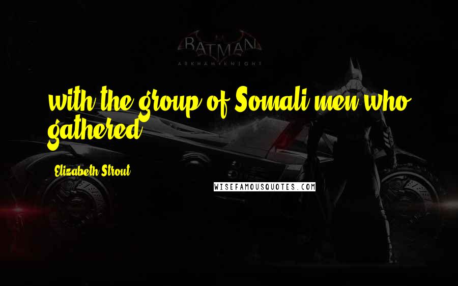 Elizabeth Strout Quotes: with the group of Somali men who gathered
