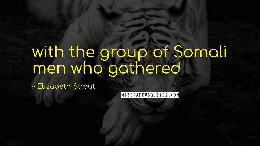 Elizabeth Strout Quotes: with the group of Somali men who gathered