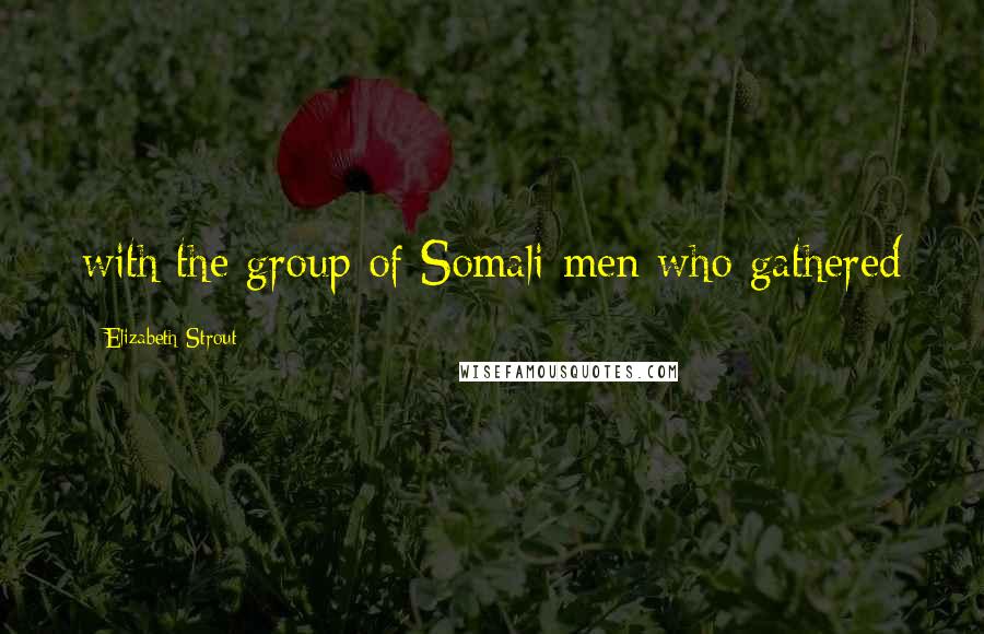 Elizabeth Strout Quotes: with the group of Somali men who gathered