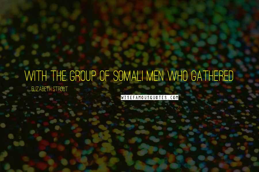 Elizabeth Strout Quotes: with the group of Somali men who gathered