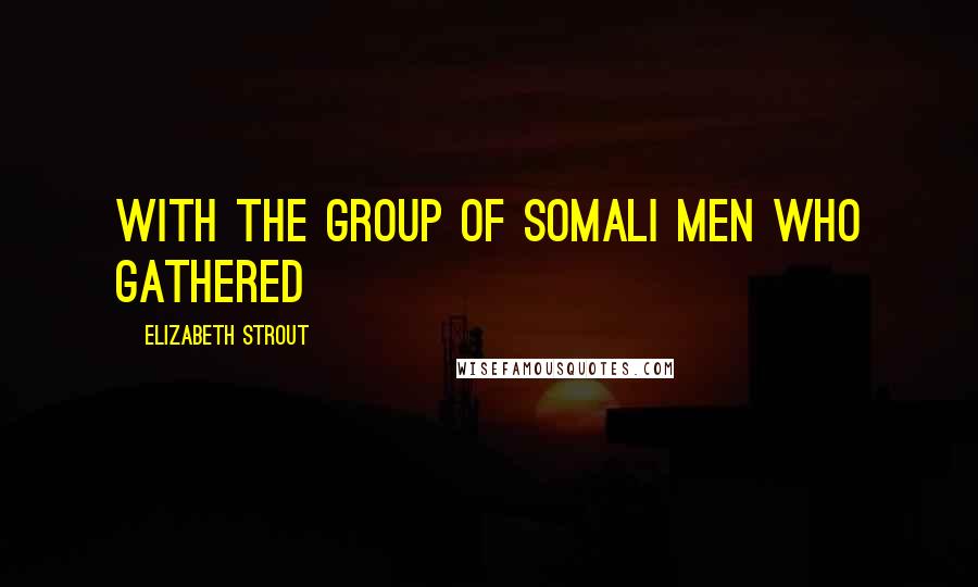 Elizabeth Strout Quotes: with the group of Somali men who gathered