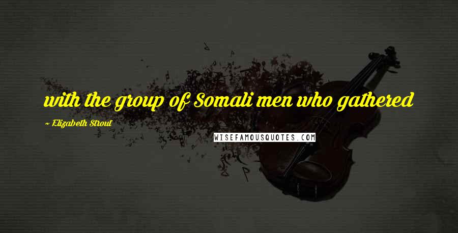Elizabeth Strout Quotes: with the group of Somali men who gathered