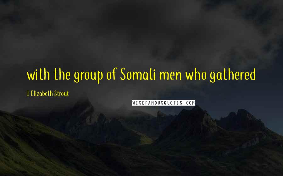 Elizabeth Strout Quotes: with the group of Somali men who gathered