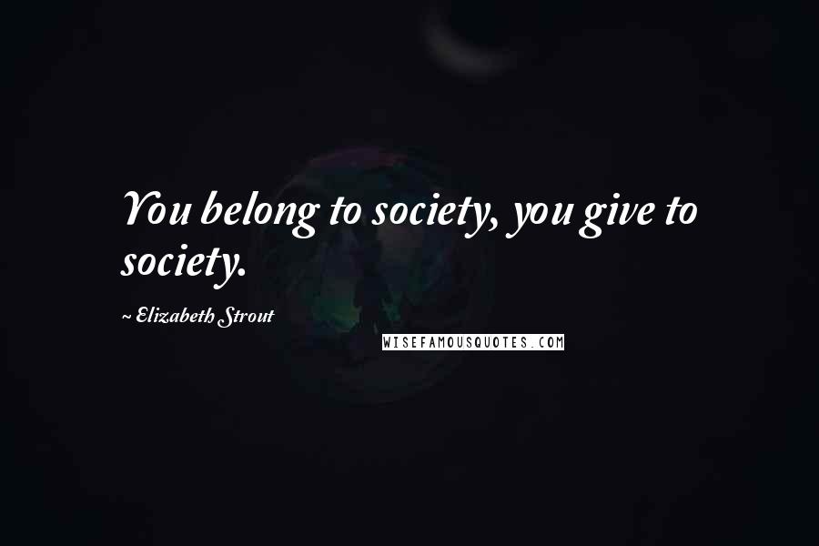Elizabeth Strout Quotes: You belong to society, you give to society.