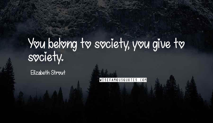 Elizabeth Strout Quotes: You belong to society, you give to society.