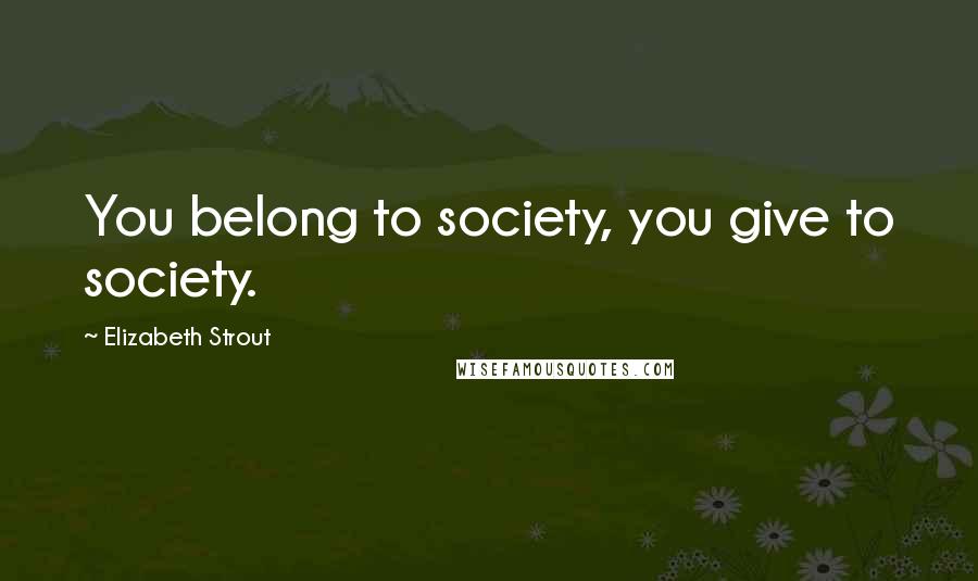 Elizabeth Strout Quotes: You belong to society, you give to society.