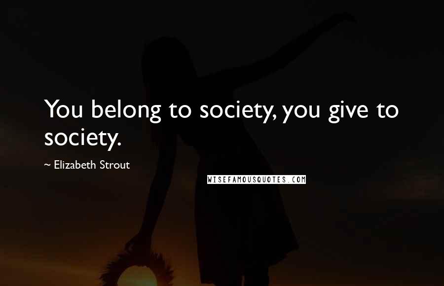 Elizabeth Strout Quotes: You belong to society, you give to society.