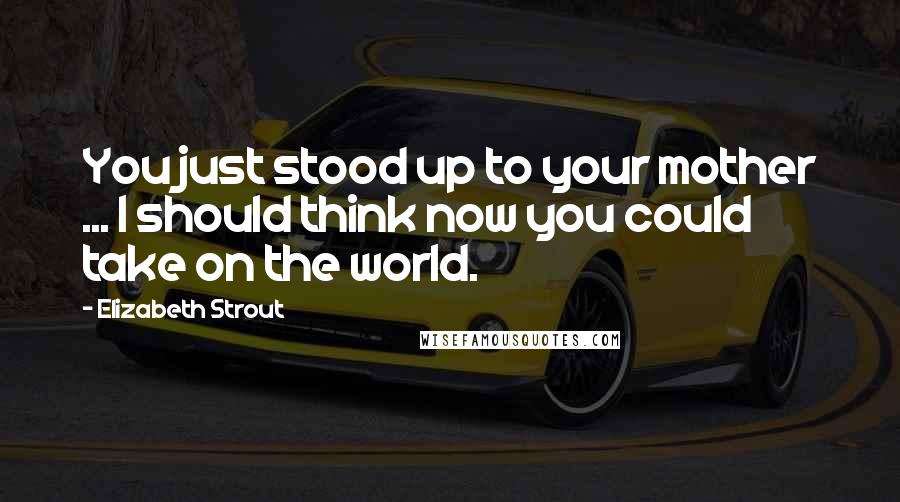 Elizabeth Strout Quotes: You just stood up to your mother ... I should think now you could take on the world.